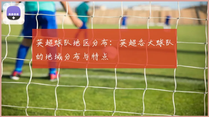 英超球队地区分布：英超各大球队的地域分布与特点