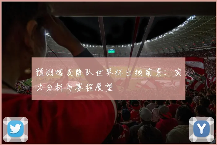 预测喀麦隆队世界杯出线前景：实力分析与赛程展望