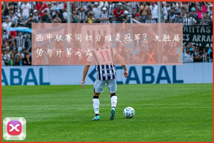 西甲联赛同积分谁是冠军？决胜局势与计算方式
