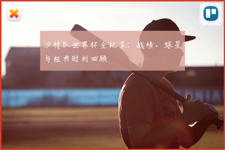 沙特队世界杯全纪录：战绩、球星与经典时刻回顾