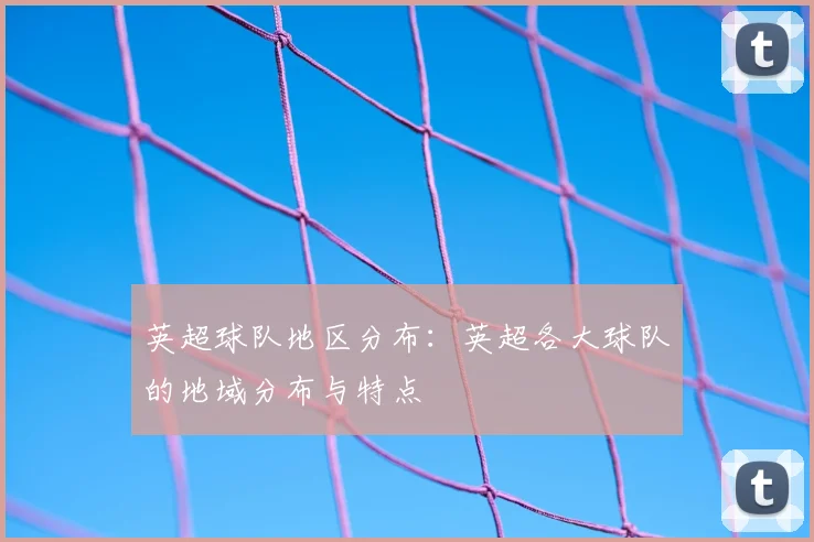 英超球队地区分布：英超各大球队的地域分布与特点